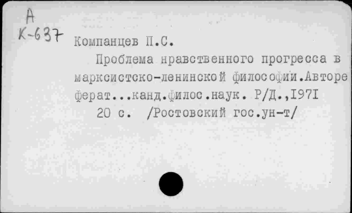 ﻿Компанцев II.С.
Проблема нравственного прогресса в марксистско-ленинской философии.Авторе ферат...канд.филос.наук. Р/Д.,1971
20 с. /Ростовский гос.ун-т/